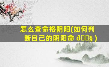 怎么查命格阴阳(如何判断自己的阴阳命 🐧 )
